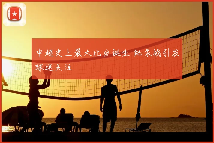 中超史上最大比分诞生 纪录战引发球迷关注