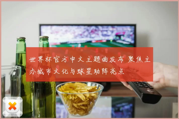 世界杯官方中文主题曲发布 聚焦主办城市文化与球星助阵亮点