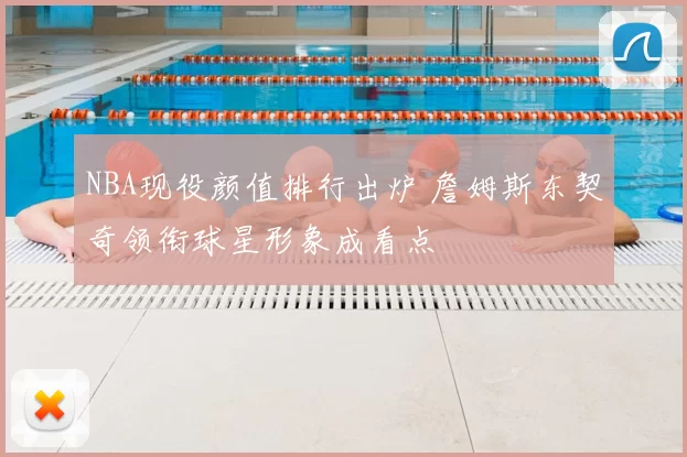 NBA现役颜值排行出炉 詹姆斯东契奇领衔球星形象成看点
