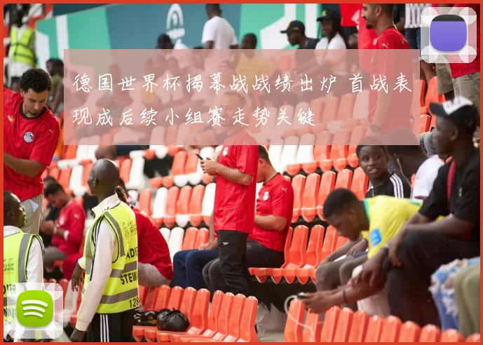 德国世界杯揭幕战战绩出炉 首战表现成后续小组赛走势关键