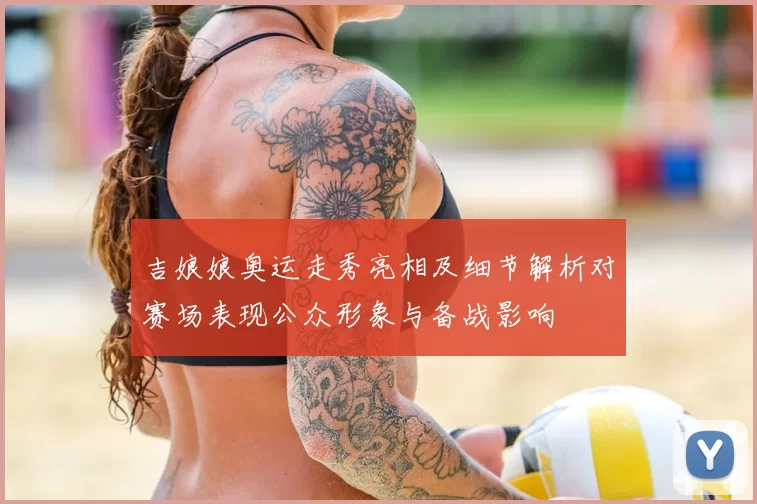 吉娘娘奥运走秀亮相及细节解析对赛场表现公众形象与备战影响