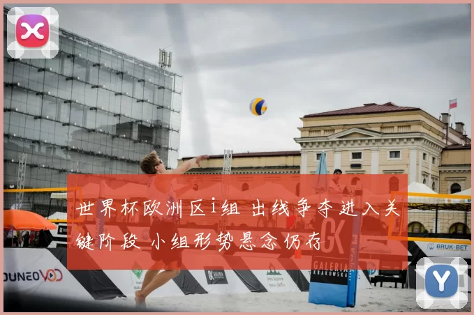 世界杯欧洲区i组 出线争夺进入关键阶段 小组形势悬念仍存