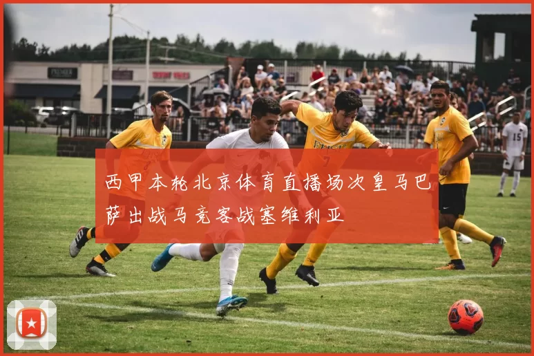 西甲本轮北京体育直播场次皇马巴萨出战马竞客战塞维利亚