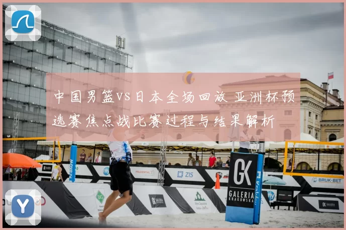 中国男篮vs日本全场回放 亚洲杯预选赛焦点战比赛过程与结果解析