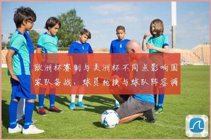 欧洲杯赛制与美洲杯不同点影响国家队备战、球员轮换与球队阵容调整