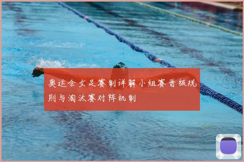 奥运会女足赛制详解小组赛晋级规则与淘汰赛对阵机制