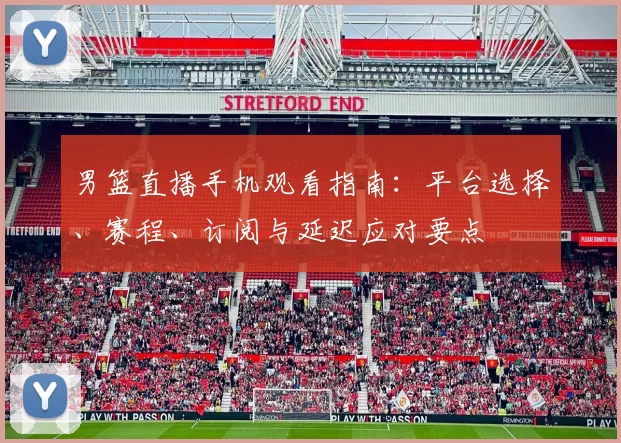 男篮直播手机观看指南：平台选择、赛程、订阅与延迟应对要点