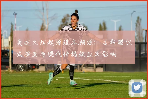 奥运火炬起源追本溯源：古希腊仪式演变与现代传播效应及影响