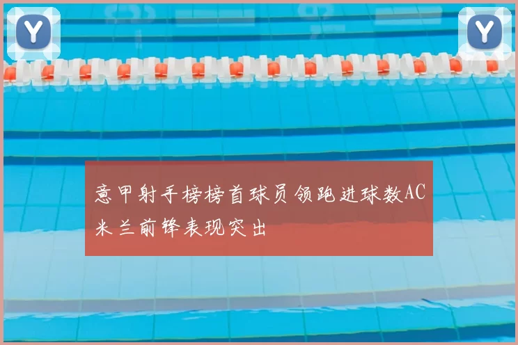 意甲射手榜榜首球员领跑进球数AC米兰前锋表现突出