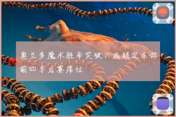 奥兰多魔术胜率突破六成锁定东部前四季后赛席位