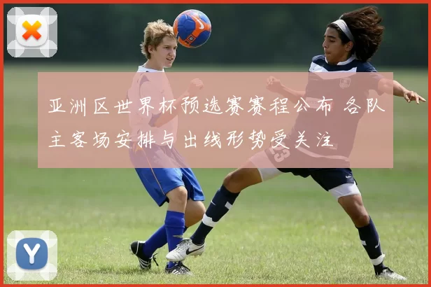 亚洲区世界杯预选赛赛程公布 各队主客场安排与出线形势受关注
