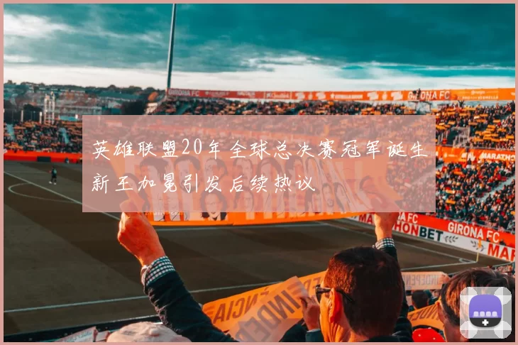 英雄联盟20年全球总决赛冠军诞生新王加冕引发后续热议