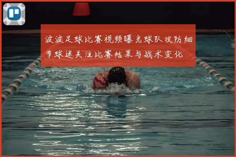 波波足球比赛视频曝光球队攻防细节球迷关注比赛结果与战术变化