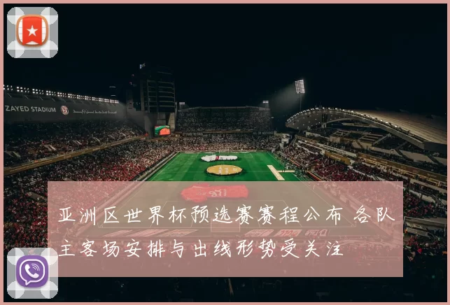 亚洲区世界杯预选赛赛程公布 各队主客场安排与出线形势受关注