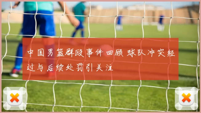 中国男篮群殴事件回顾 球队冲突经过与后续处罚引关注