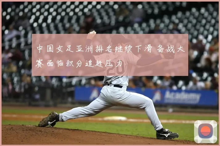 中国女足亚洲排名继续下滑 备战大赛面临积分追赶压力