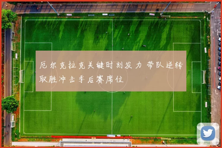 厄尔克拉克关键时刻发力 带队逆转取胜冲击季后赛席位