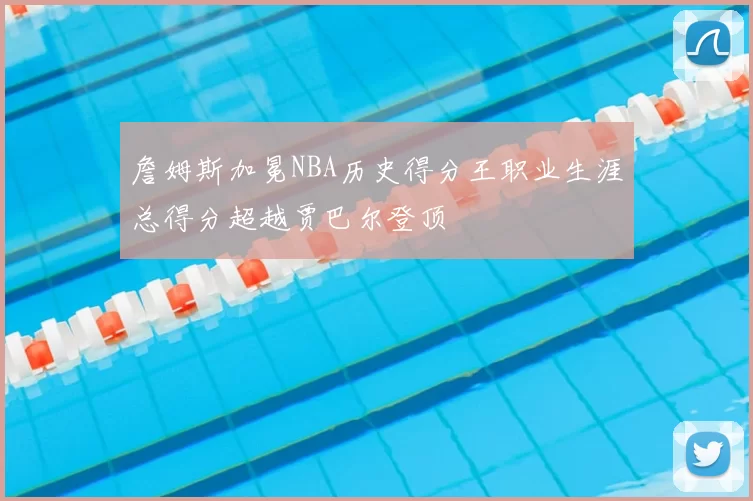 詹姆斯加冕NBA历史得分王职业生涯总得分超越贾巴尔登顶