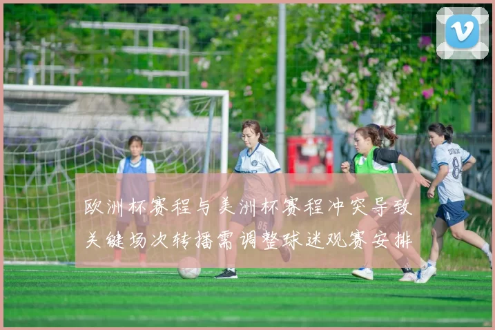 欧洲杯赛程与美洲杯赛程冲突导致关键场次转播需调整球迷观赛安排
