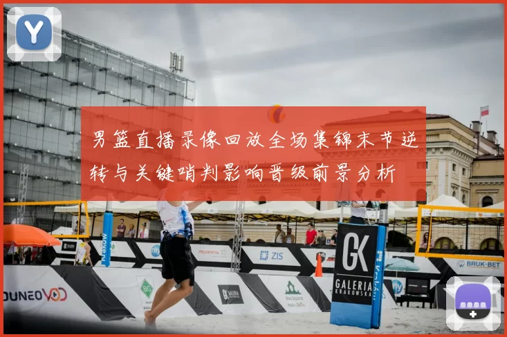 男篮直播录像回放全场集锦末节逆转与关键哨判影响晋级前景分析