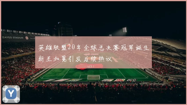 英雄联盟20年全球总决赛冠军诞生新王加冕引发后续热议