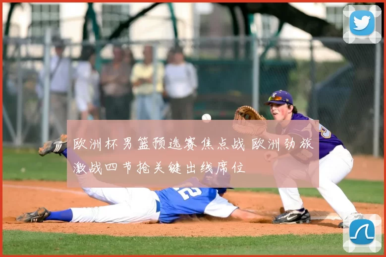 欧洲杯男篮预选赛焦点战 欧洲劲旅激战四节抢关键出线席位