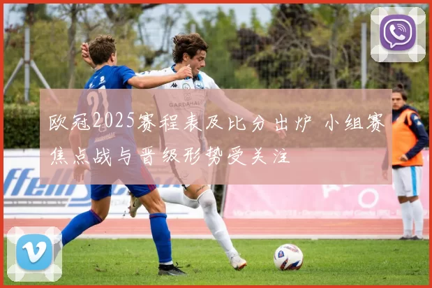 欧冠2025赛程表及比分出炉 小组赛焦点战与晋级形势受关注