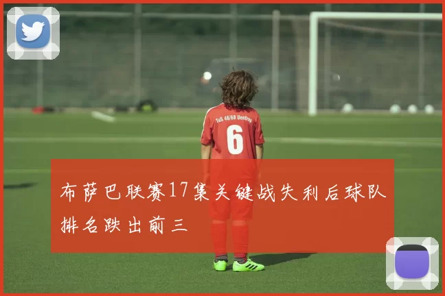 布萨巴联赛17集关键战失利后球队排名跌出前三