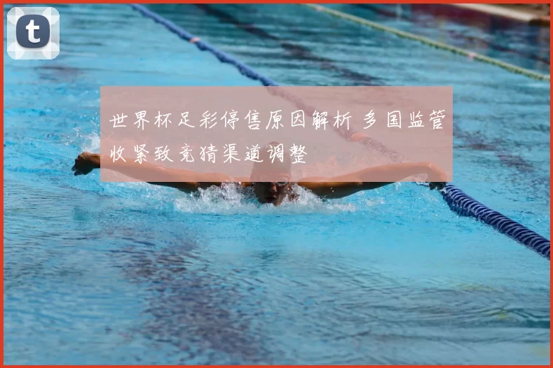 世界杯足彩停售原因解析 多国监管收紧致竞猜渠道调整