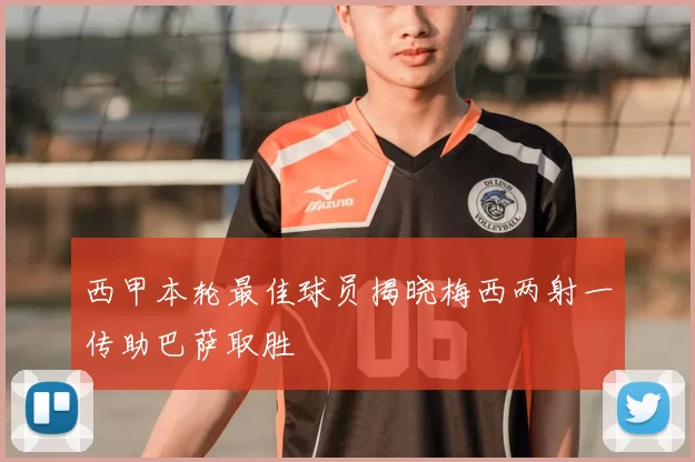 西甲本轮最佳球员揭晓梅西两射一传助巴萨取胜