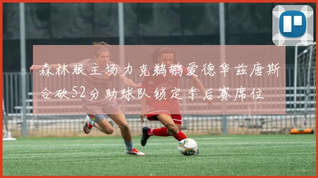 森林狼主场力克鹈鹕爱德华兹唐斯合砍52分助球队锁定季后赛席位