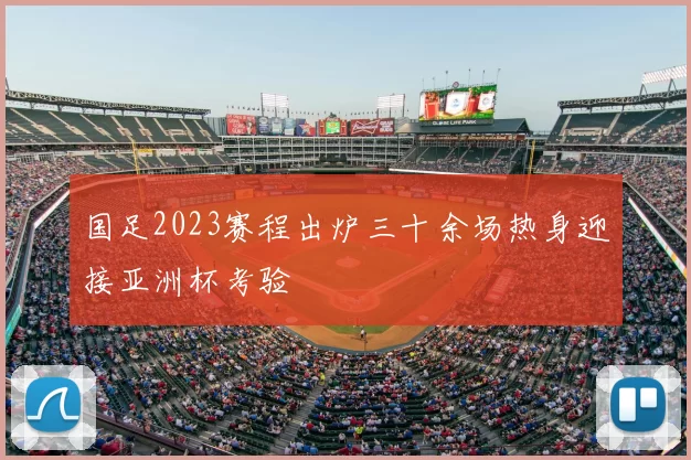 国足2023赛程出炉三十余场热身迎接亚洲杯考验