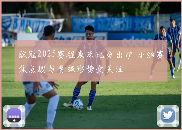 欧冠2025赛程表及比分出炉 小组赛焦点战与晋级形势受关注