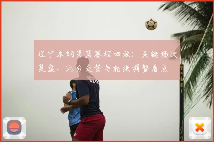 辽宁本钢男篮赛程回放：关键场次复盘、比分走势与轮换调整看点