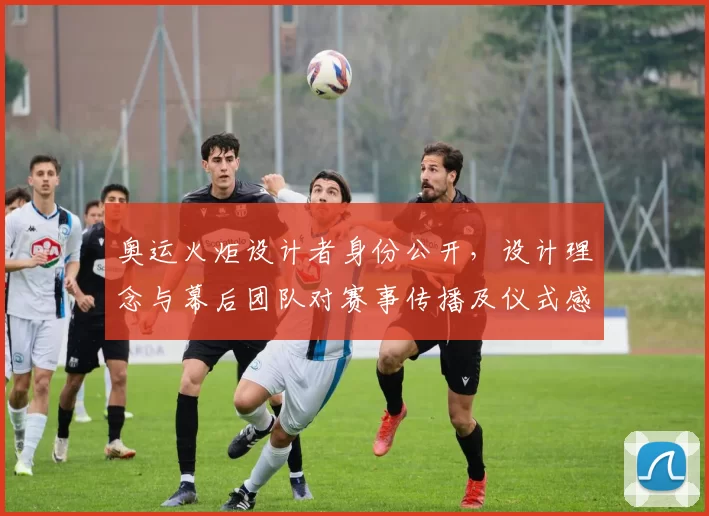 奥运火炬设计者身份公开，设计理念与幕后团队对赛事传播及仪式感影响解析