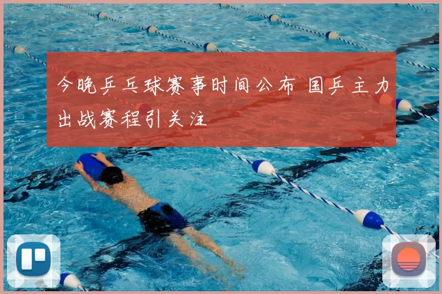 今晚乒乓球赛事时间公布 国乒主力出战赛程引关注